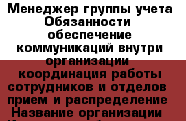 Менеджер группы учета Обязанности: обеспечение коммуникаций внутри организации; координация работы сотрудников и отделов; прием и распределение › Название организации ­ Компания-работодатель › Отрасль предприятия ­ Другое › Минимальный оклад ­ 18 000 - Все города Работа » Вакансии   . Ингушетия респ.